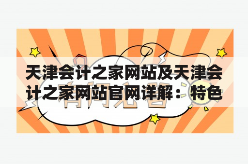 天津会计之家网站及天津会计之家网站官网详解：特色功能、使用体验等