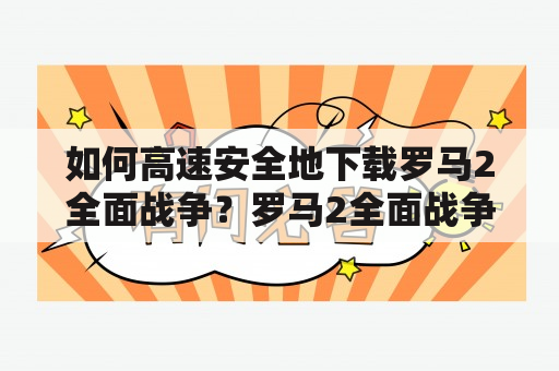 如何高速安全地下载罗马2全面战争？罗马2全面战争下载资源推荐