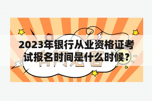 2023年银行从业资格证考试报名时间是什么时候？