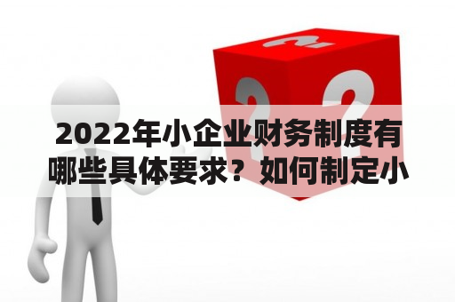 2022年小企业财务制度有哪些具体要求？如何制定小企业财务制度简版？