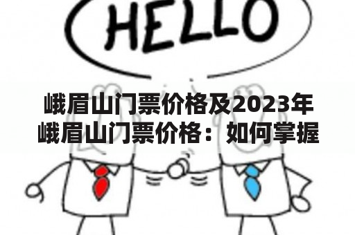 峨眉山门票价格及2023年峨眉山门票价格：如何掌握最新门票动态？