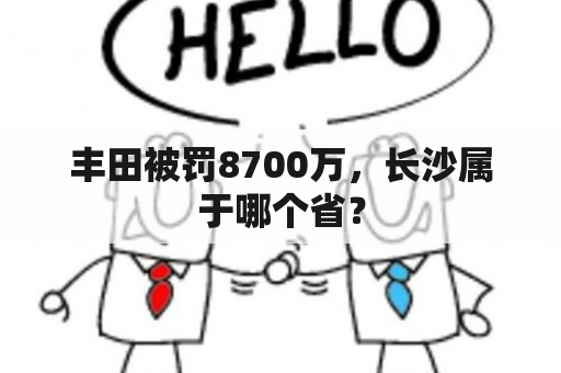 丰田被罚8700万，长沙属于哪个省？