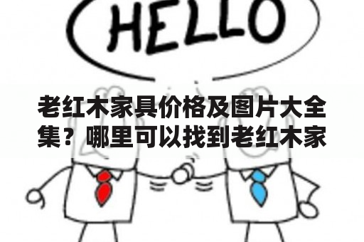 老红木家具价格及图片大全集？哪里可以找到老红木家具价格低廉、品质优良的选择？在寻找老红木家具时，价格、材质、风格等都是需要考虑的因素。本文将介绍一些老红木家具的价格以及图片，供大家参考。