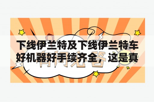 下线伊兰特及下线伊兰特车好机器好手续齐全，这是真的吗？