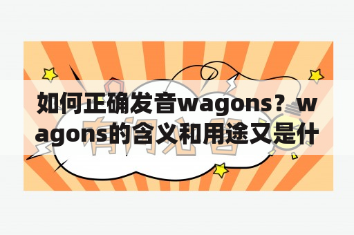 如何正确发音wagons？wagons的含义和用途又是什么？