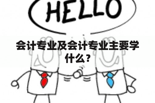 会计专业及会计专业主要学什么？