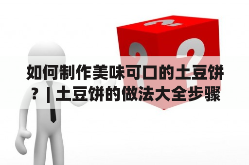 如何制作美味可口的土豆饼？| 土豆饼的做法大全步骤及用土豆泥做的土豆饼 