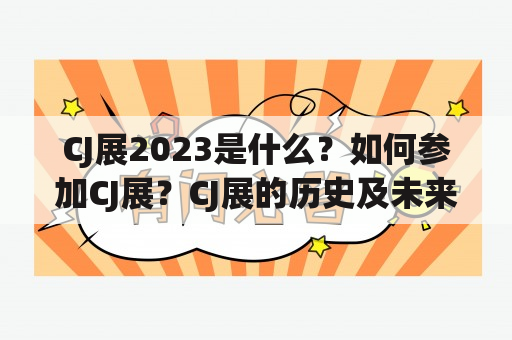 CJ展2023是什么？如何参加CJ展？CJ展的历史及未来趋势如何？