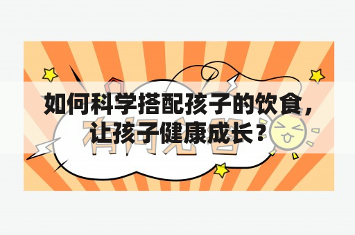 如何科学搭配孩子的饮食，让孩子健康成长？