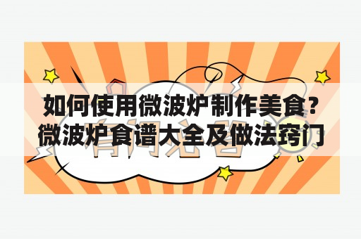 如何使用微波炉制作美食？微波炉食谱大全及做法窍门及微波炉食谱大全及做法窍门图片，让你成为料理高手！