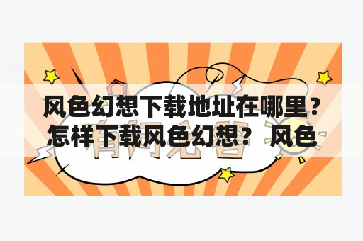 风色幻想下载地址在哪里？怎样下载风色幻想？ 风色幻想是一款非常受欢迎的2D动作冒险游戏，该游戏画面精美，玩法丰富，吸引了大量的游戏爱好者。如果你想要下载风色幻想，那么你需要找到游戏的下载地址，并按照下载步骤进行操作。