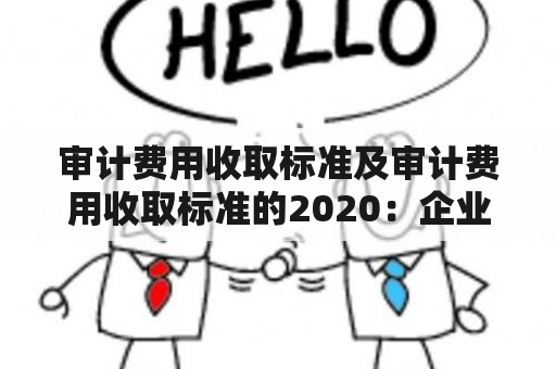 审计费用收取标准及审计费用收取标准的2020：企业如何遵守标准并节约费用？