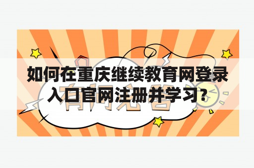 如何在重庆继续教育网登录入口官网注册并学习？