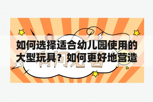 如何选择适合幼儿园使用的大型玩具？如何更好地营造安全、放心的游玩环境？幼儿园大型玩具安全提示牌的重要性是什么？