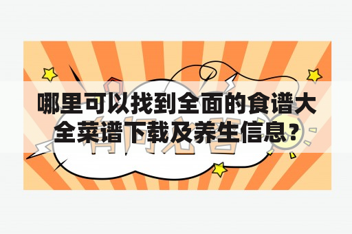 哪里可以找到全面的食谱大全菜谱下载及养生信息？