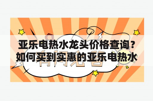 亚乐电热水龙头价格查询？如何买到实惠的亚乐电热水龙头？