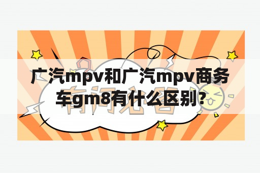 广汽mpv和广汽mpv商务车gm8有什么区别？