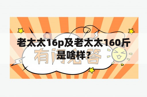 老太太16p及老太太160斤是啥样？