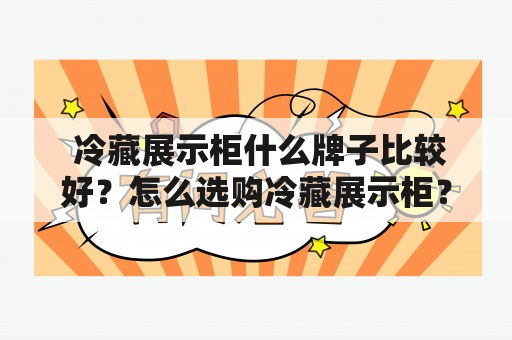  冷藏展示柜什么牌子比较好？怎么选购冷藏展示柜？ 