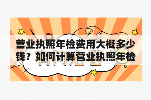 营业执照年检费用大概多少钱？如何计算营业执照年检费用？