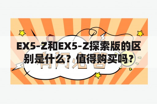 EX5-Z和EX5-Z探索版的区别是什么？值得购买吗？