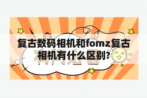 复古数码相机和fomz复古相机有什么区别?