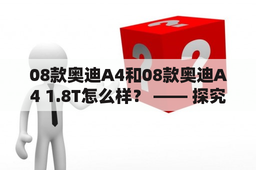 08款奥迪A4和08款奥迪A4 1.8T怎么样？ —— 探究两款车的车型特点和性能表现