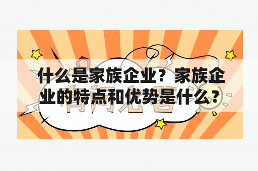  什么是家族企业？家族企业的特点和优势是什么？