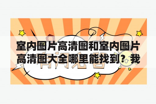 室内图片高清图和室内图片高清图大全哪里能找到？我要寻找最美丽的室内图片！