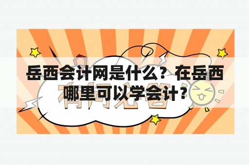 岳西会计网是什么？在岳西哪里可以学会计？