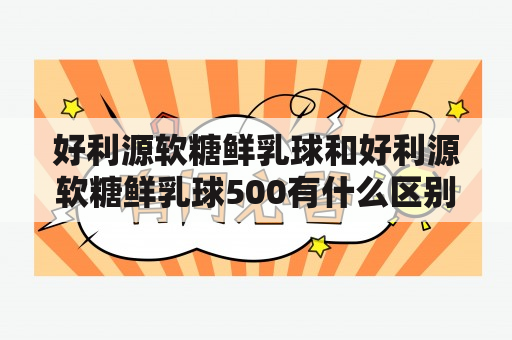 好利源软糖鲜乳球和好利源软糖鲜乳球500有什么区别？