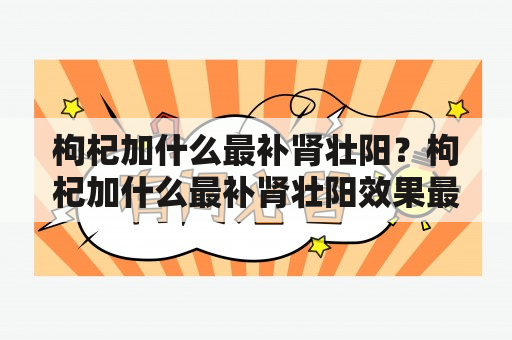 枸杞加什么最补肾壮阳？枸杞加什么最补肾壮阳效果最好？