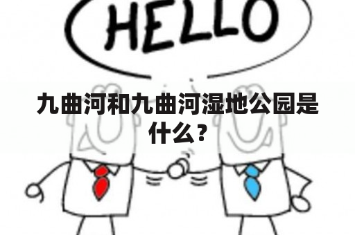 九曲河和九曲河湿地公园是什么？