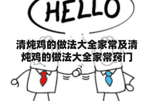 清炖鸡的做法大全家常及清炖鸡的做法大全家常窍门