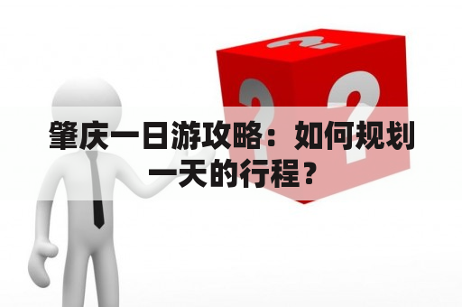 肇庆一日游攻略：如何规划一天的行程？