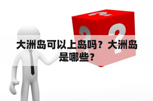 大洲岛可以上岛吗？大洲岛是哪些？