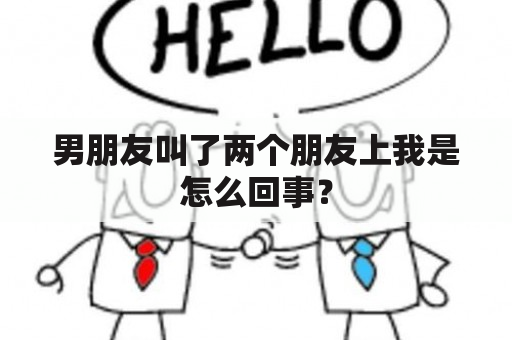 男朋友叫了两个朋友上我是怎么回事？