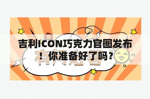 吉利ICON巧克力官图发布！你准备好了吗？