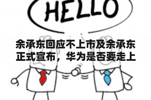 余承东回应不上市及余承东正式宣布，华为是否要走上IPO之路？