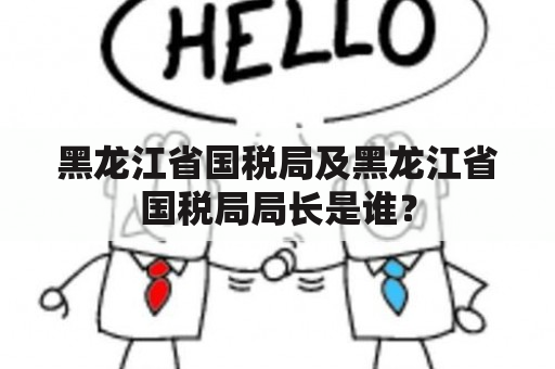 黑龙江省国税局及黑龙江省国税局局长是谁？