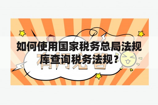 如何使用国家税务总局法规库查询税务法规？