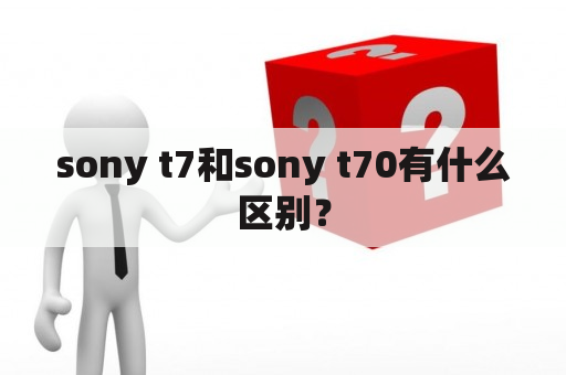 sony t7和sony t70有什么区别？