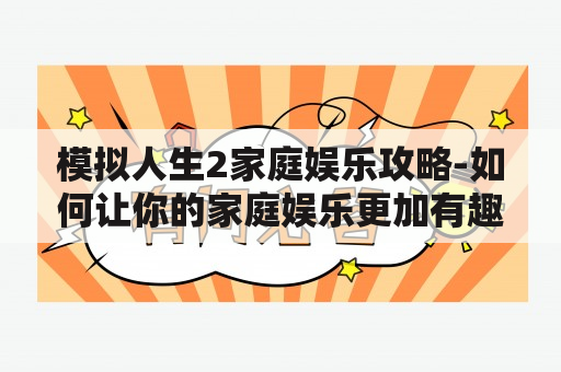 模拟人生2家庭娱乐攻略-如何让你的家庭娱乐更加有趣