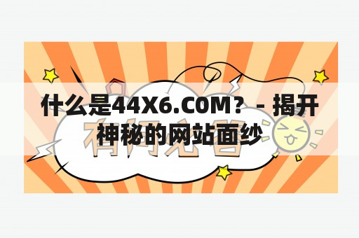 什么是44X6.C0M？- 揭开神秘的网站面纱