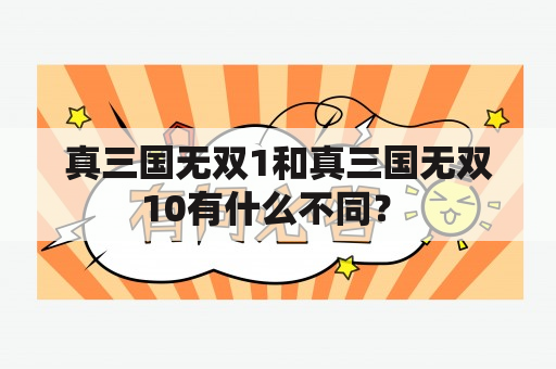 真三国无双1和真三国无双10有什么不同？ 