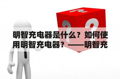 明智充电器是什么？如何使用明智充电器？——明智充电器说明书