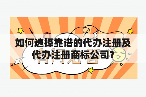 如何选择靠谱的代办注册及代办注册商标公司？