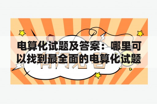 电算化试题及答案：哪里可以找到最全面的电算化试题及答案？