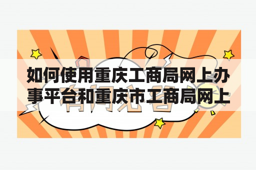 如何使用重庆工商局网上办事平台和重庆市工商局网上办事大厅进行企业相关业务？