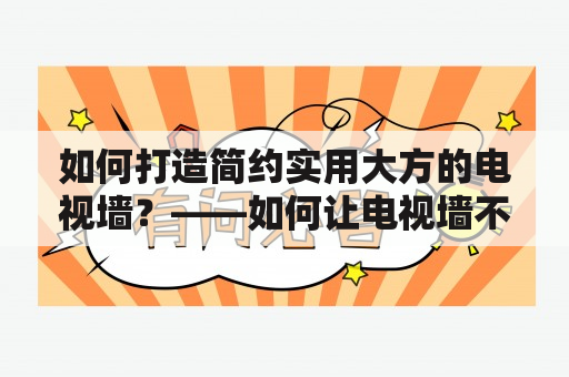 如何打造简约实用大方的电视墙？——如何让电视墙不仅实用，还兼备美观与大方？如何利用有限的空间，打造出一处美观大方的电视墙，满足观影需求的同时又不失现代风格？